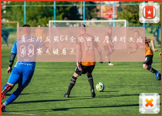 勇士对灰熊G4全场回放 詹库对决成系列赛关键看点