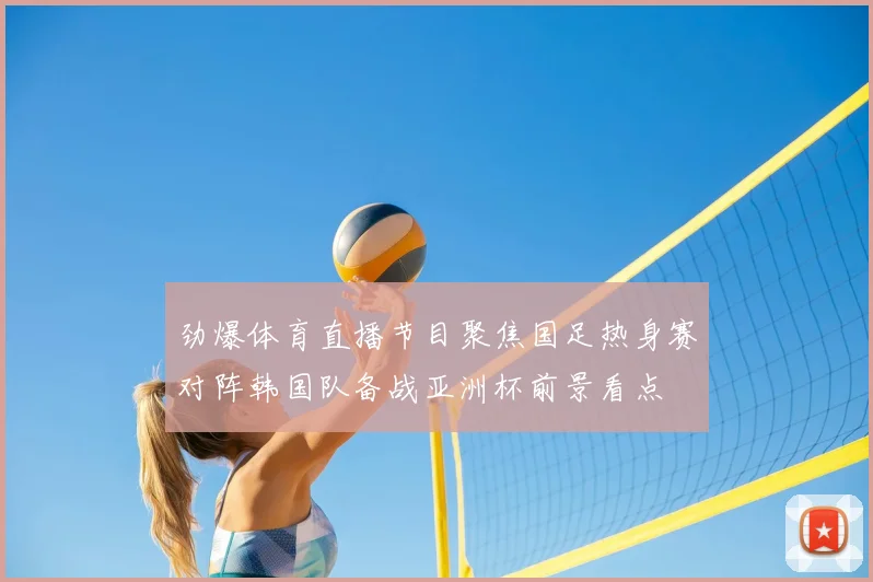 劲爆体育直播节目聚焦国足热身赛对阵韩国队备战亚洲杯前景看点