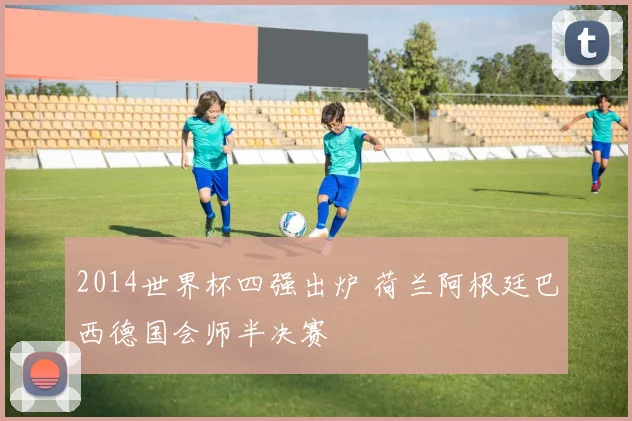 2014世界杯四强出炉 荷兰阿根廷巴西德国会师半决赛