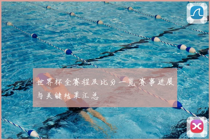 世界杯全赛程及比分一览 赛事进展与关键结果汇总