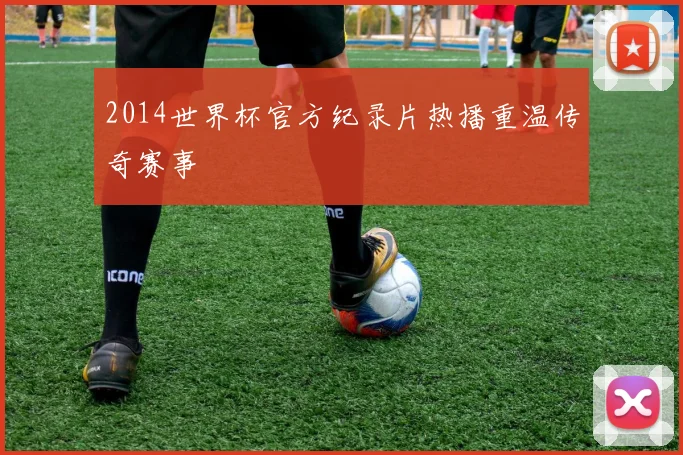 2014世界杯官方纪录片热播重温传奇赛事
