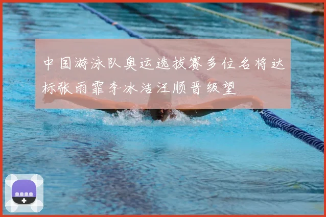 中国游泳队奥运选拔赛多位名将达标张雨霏李冰洁汪顺晋级望