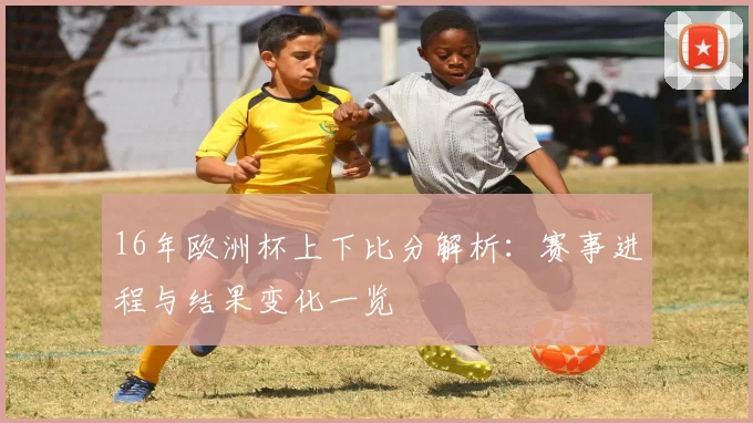 16年欧洲杯上下比分解析:赛事进程与结果变化一览