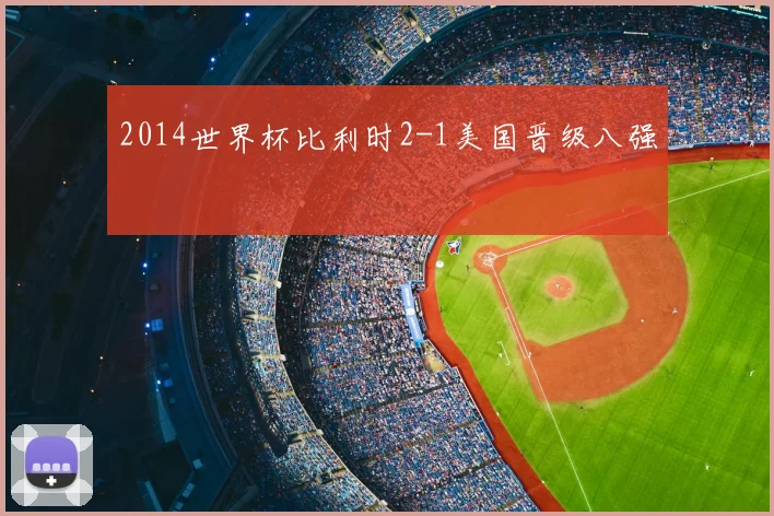 2014世界杯比利时2-1美国晋级八强
