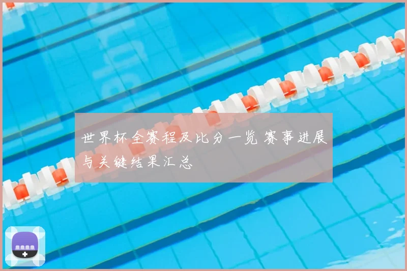 世界杯全赛程及比分一览 赛事进展与关键结果汇总