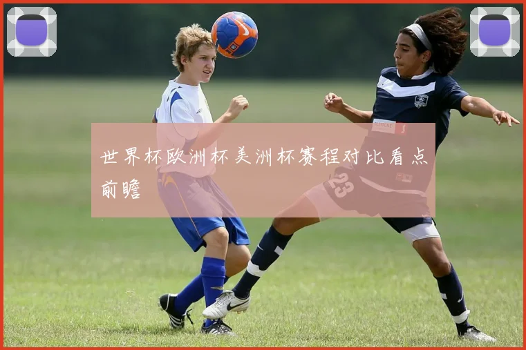 世界杯欧洲杯美洲杯赛程对比看点前瞻