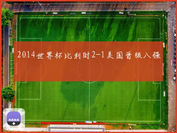 2014世界杯比利时2-1美国晋级八强