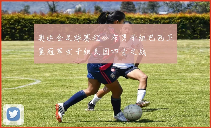 奥运会足球赛程公布男子组巴西卫冕冠军女子组美国四金之战