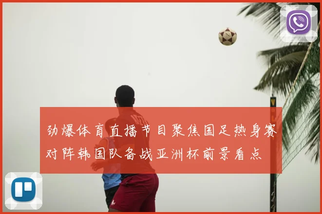 劲爆体育直播节目聚焦国足热身赛对阵韩国队备战亚洲杯前景看点