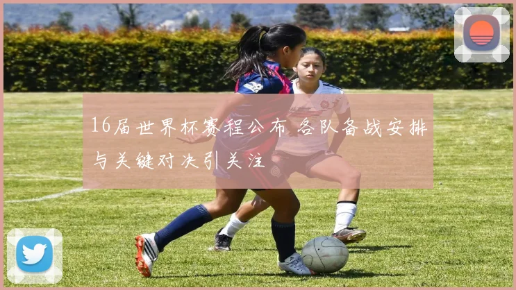 16届世界杯赛程公布 各队备战安排与关键对决引关注