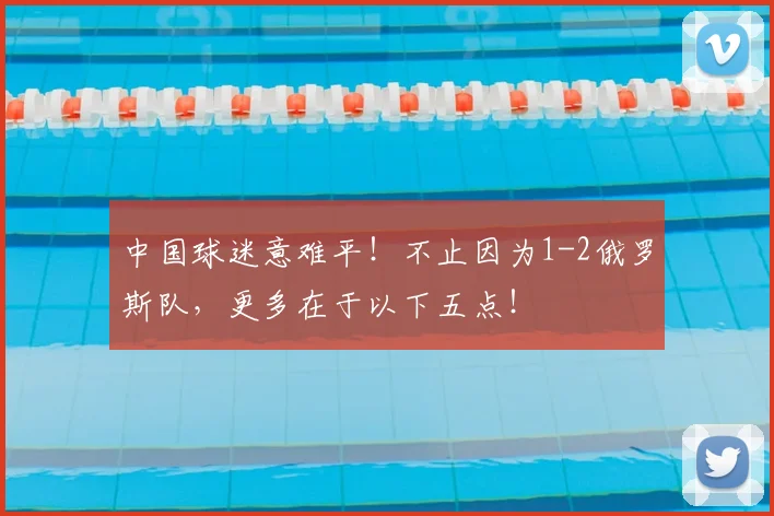 中国球迷意难平！不止因为1-2俄罗斯队，更多在于以下五点！