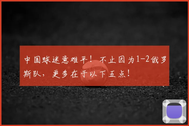 中国球迷意难平！不止因为1-2俄罗斯队，更多在于以下五点！
