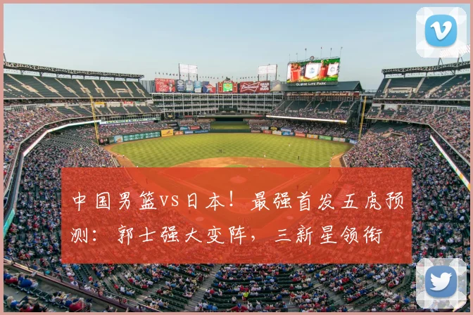 中国男篮vs日本!最强首发五虎预测:郭士强大变阵,三新星领衔
