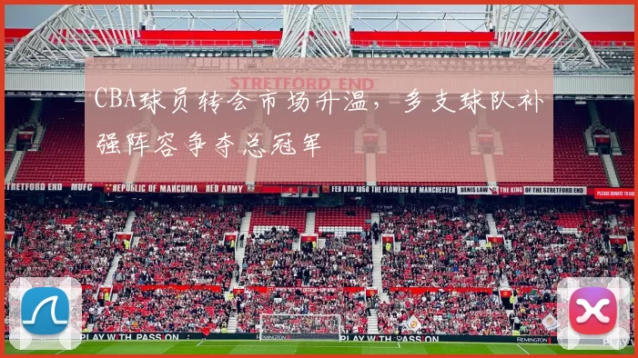 CBA球员转会市场升温，多支球队补强阵容争夺总冠军