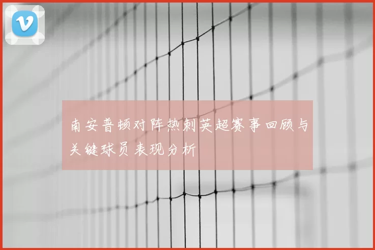 南安普顿对阵热刺英超赛事回顾与关键球员表现分析