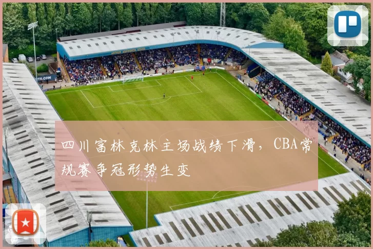 四川富林克林主场战绩下滑，CBA常规赛争冠形势生变