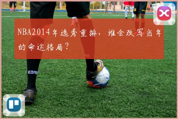 NBA2014年选秀重排，谁会改写当年的命运格局？
