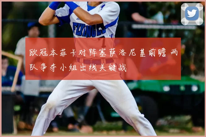 欧冠本菲卡对阵塞萨洛尼基前瞻 两队争夺小组出线关键战