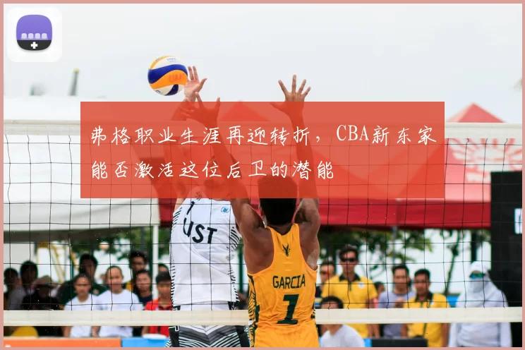 弗格职业生涯再迎转折，CBA新东家能否激活这位后卫的潜能