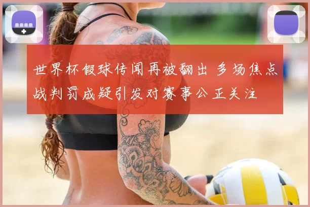 世界杯假球传闻再被翻出 多场焦点战判罚成疑引发对赛事公正关注