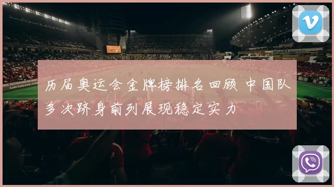 历届奥运会金牌榜排名回顾 中国队多次跻身前列展现稳定实力