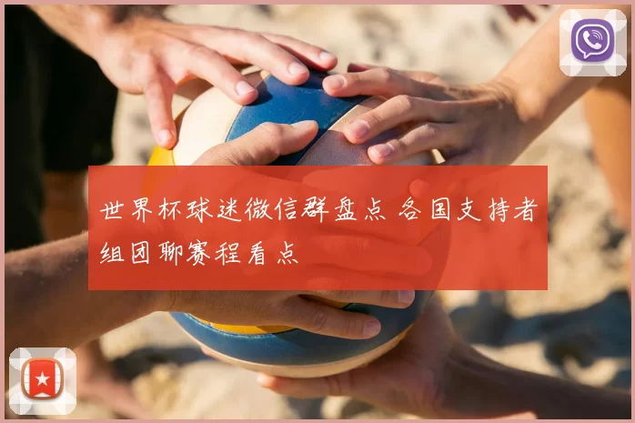 世界杯球迷微信群盘点 各国支持者组团聊赛程看点