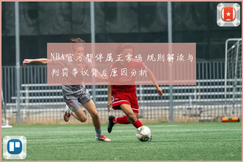 NBA官方暂停属正常吗 规则解读与判罚争议背后原因分析