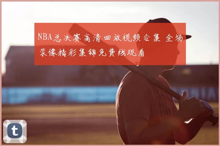 NBA总决赛高清回放视频合集 全场录像精彩集锦免费线观看