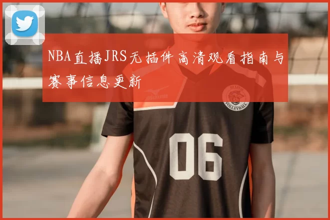 NBA直播JRS无插件高清观看指南与赛事信息更新