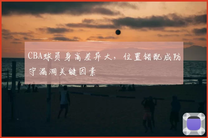 CBA球员身高差异大，位置错配成防守漏洞关键因素