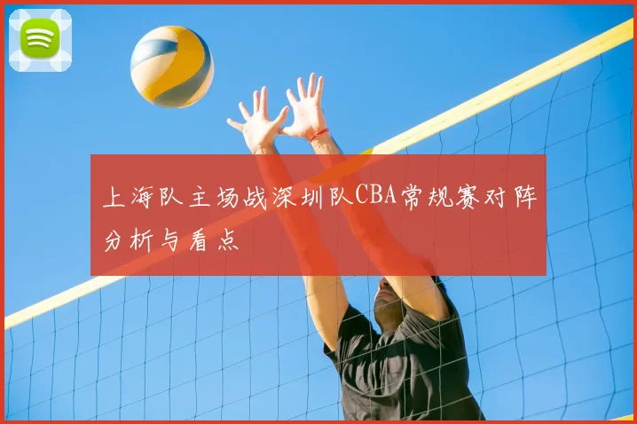 上海队主场战深圳队CBA常规赛对阵分析与看点