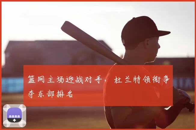 篮网主场迎战对手，杜兰特领衔争夺东部排名