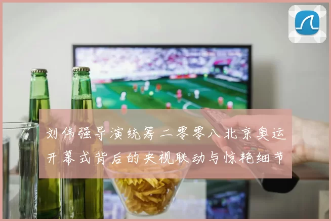 刘伟强导演统筹二零零八北京奥运开幕式背后的央视联动与惊艳细节