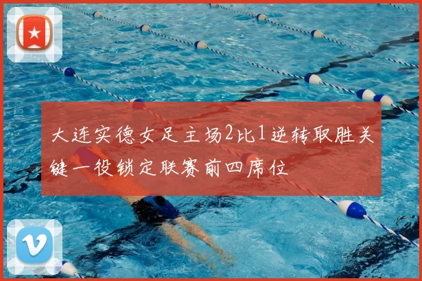 大连实德女足主场2比1逆转取胜关键一役锁定联赛前四席位