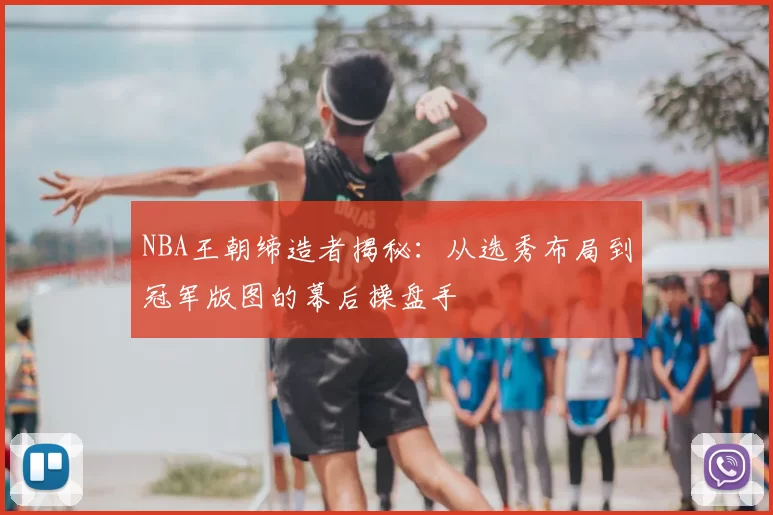 NBA王朝缔造者揭秘:从选秀布局到冠军版图的幕后操盘手