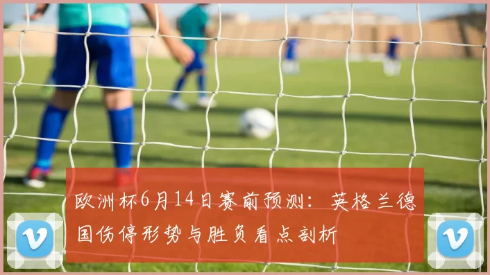 欧洲杯6月14日赛前预测:英格兰德国伤停形势与胜负看点剖析