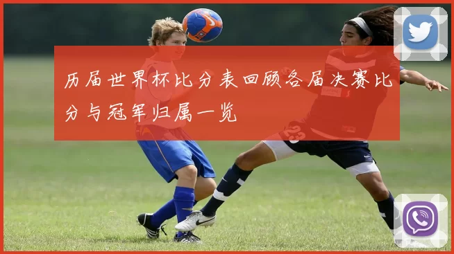 历届世界杯比分表回顾各届决赛比分与冠军归属一览