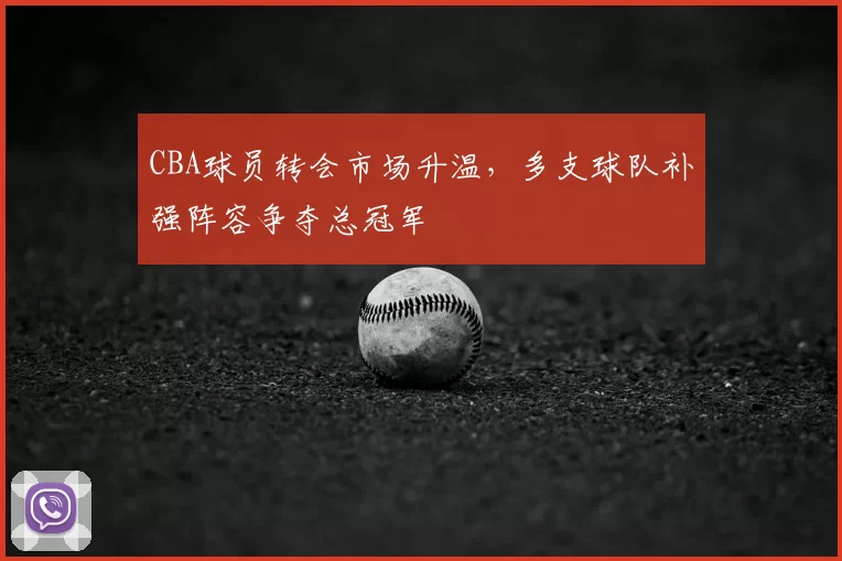 CBA球员转会市场升温，多支球队补强阵容争夺总冠军