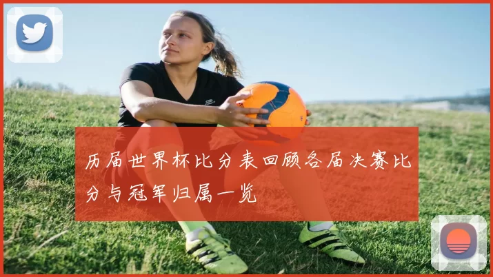 历届世界杯比分表回顾各届决赛比分与冠军归属一览