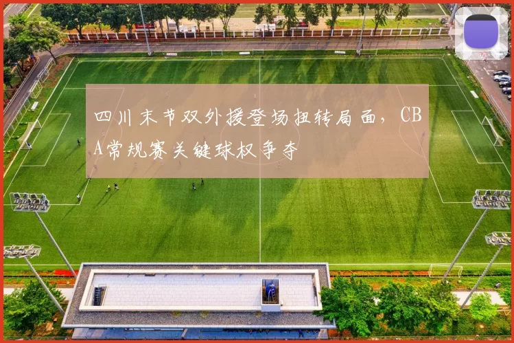 四川末节双外援登场扭转局面，CBA常规赛关键球权争夺