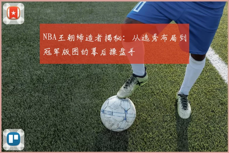 NBA王朝缔造者揭秘:从选秀布局到冠军版图的幕后操盘手