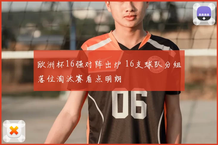 欧洲杯16强对阵出炉 16支球队分组落位淘汰赛看点明朗