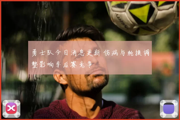 勇士队今日消息更新 伤病与轮换调整影响季后赛竞争