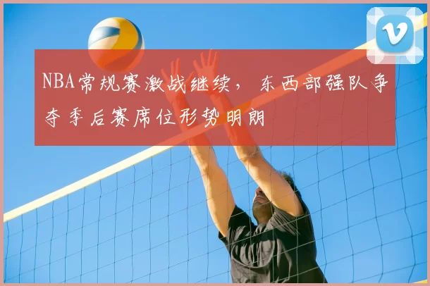 NBA常规赛激战继续，东西部强队争夺季后赛席位形势明朗