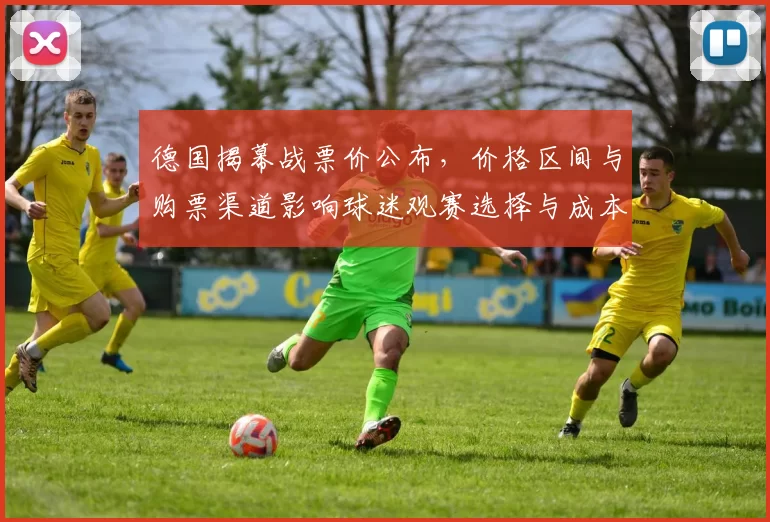 德国揭幕战票价公布，价格区间与购票渠道影响球迷观赛选择与成本