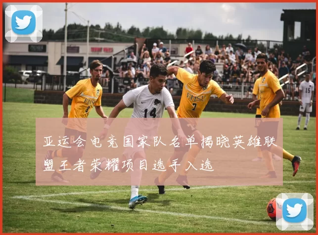 亚运会电竞国家队名单揭晓英雄联盟王者荣耀项目选手入选