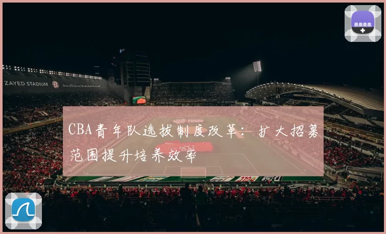 CBA青年队选拔制度改革：扩大招募范围提升培养效率