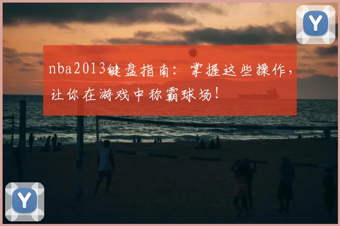 nba2013键盘指南：掌握这些操作，让你在游戏中称霸球场！