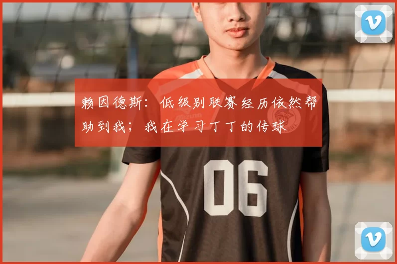 赖因德斯：低级别联赛经历依然帮助到我；我在学习丁丁的传球