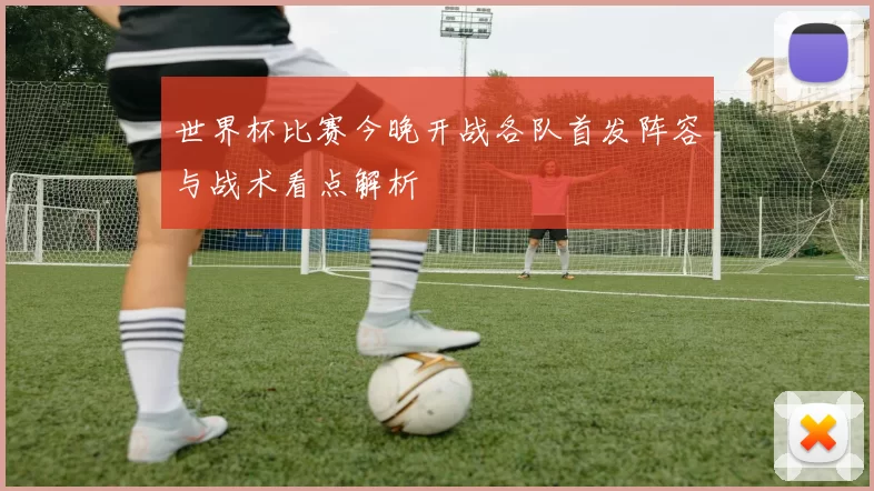 世界杯比赛今晚开战各队首发阵容与战术看点解析